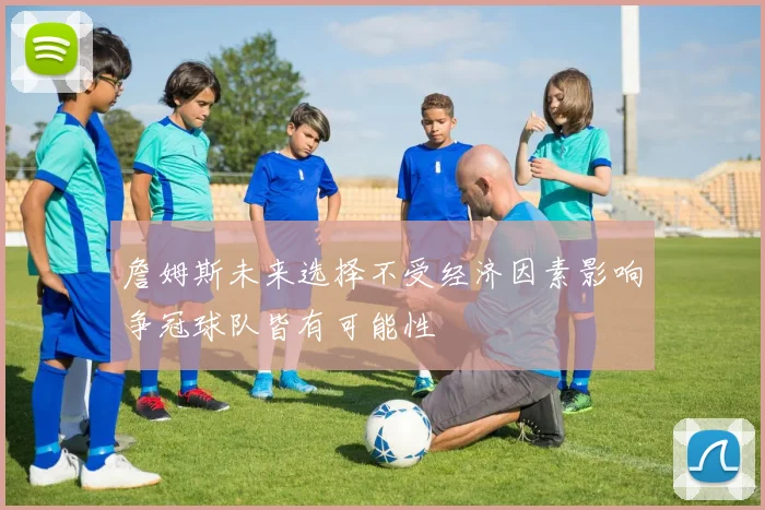 詹姆斯未来选择不受经济因素影响争冠球队皆有可能性