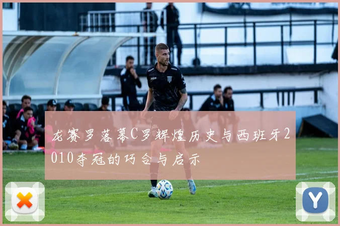 龙赛罗落幕C罗辉煌历史与西班牙2010夺冠的巧合与启示