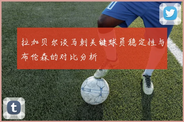 拉加贝尔谈马刺关键球员稳定性与布伦森的对比分析