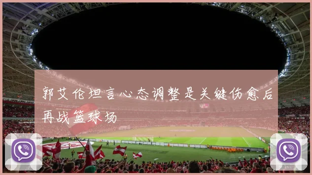 郭艾伦坦言心态调整是关键伤愈后再战篮球场