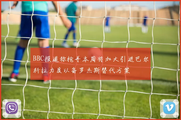 BBC报道称枪手本周将加大引进巴尔科拉力度以备罗杰斯替代方案