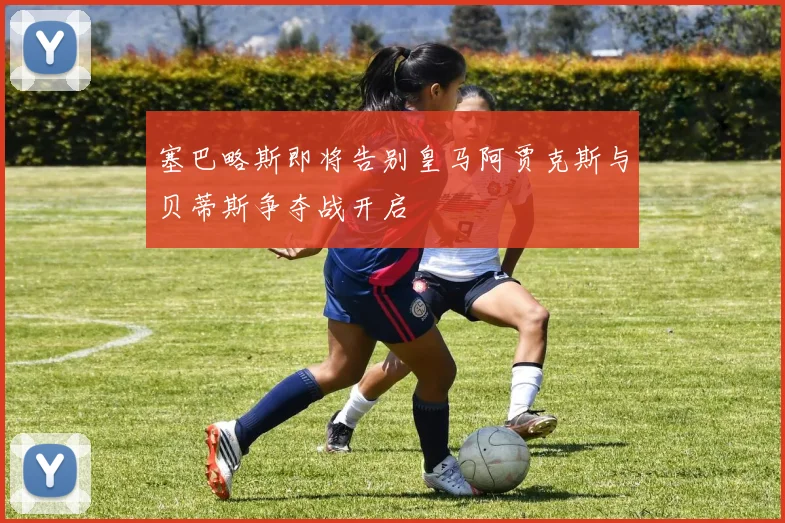 塞巴略斯即将告别皇马阿贾克斯与贝蒂斯争夺战开启