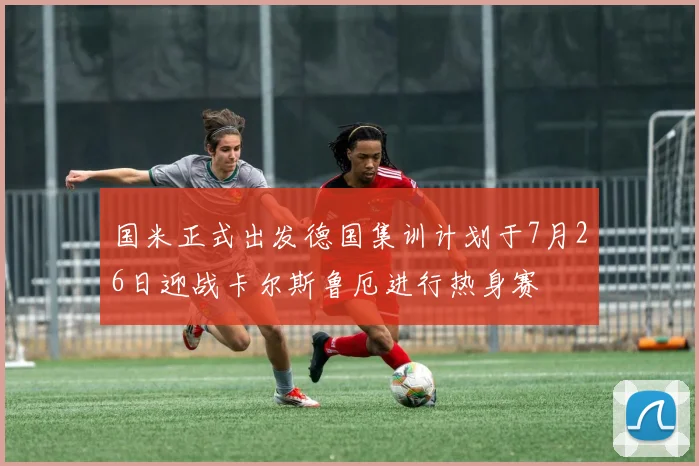 国米正式出发德国集训计划于7月26日迎战卡尔斯鲁厄进行热身赛
