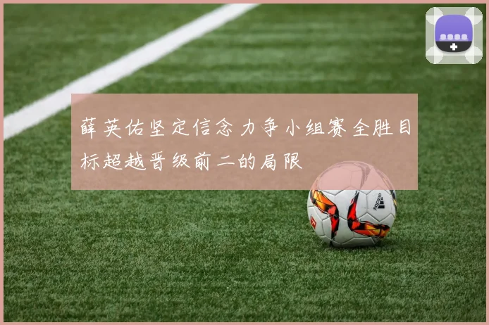 薛英佑坚定信念力争小组赛全胜目标超越晋级前二的局限