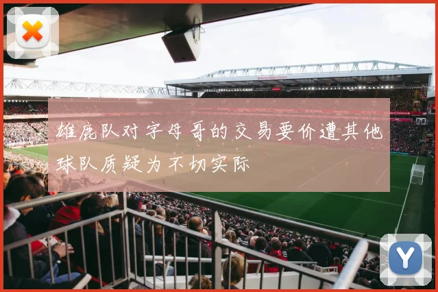 雄鹿队对字母哥的交易要价遭其他球队质疑为不切实际
