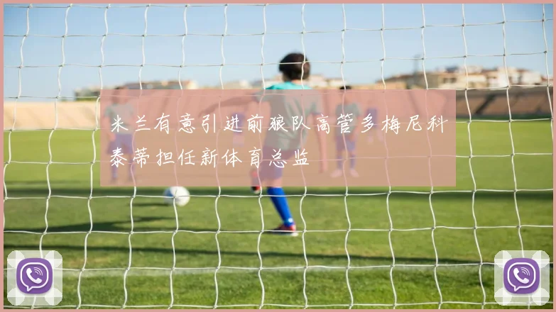 米兰有意引进前狼队高管多梅尼科泰蒂担任新体育总监