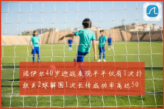 诺伊尔40岁迎战表现平平仅有1次扑救丢2球解围1次长传成功率高达50