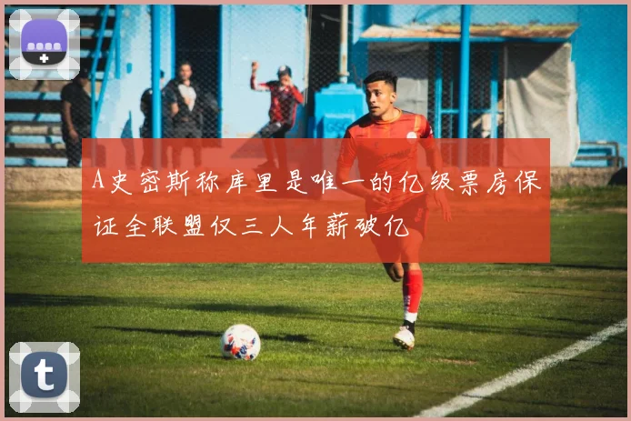 A史密斯称库里是唯一的亿级票房保证全联盟仅三人年薪破亿