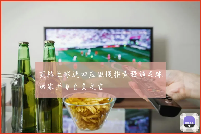 英格兰球迷回应傲慢指责强调足球回家并非自负之言
