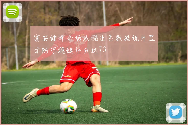 富安健洋全场表现出色数据统计显示防守稳健评分达73