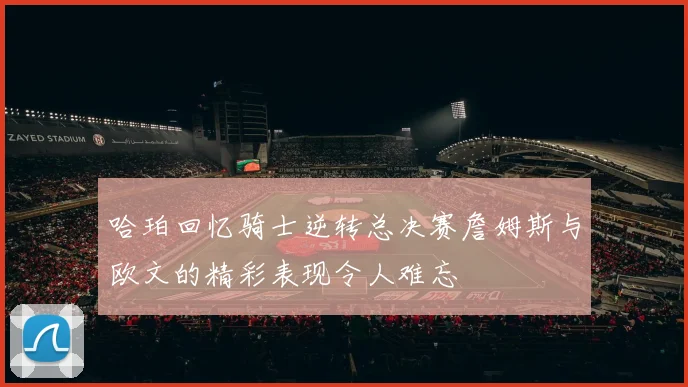 哈珀回忆骑士逆转总决赛詹姆斯与欧文的精彩表现令人难忘