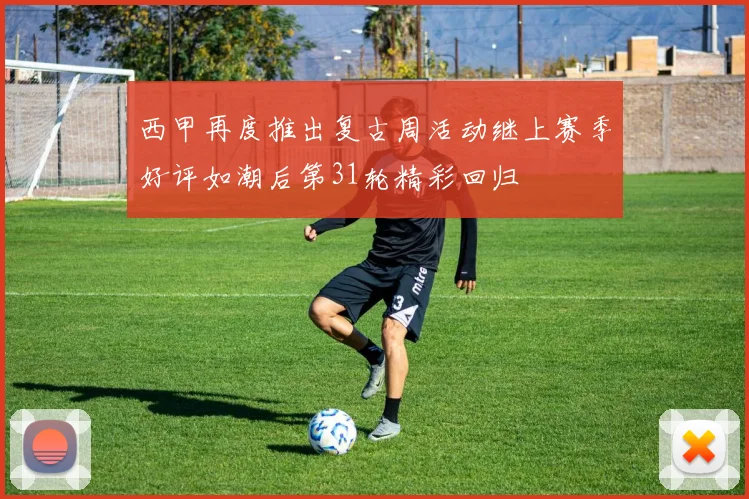 西甲再度推出复古周活动继上赛季好评如潮后第31轮精彩回归