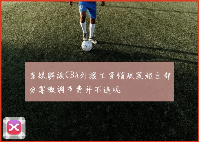 京媒解读CBA外援工资帽政策超出部分需缴调节费并不违规