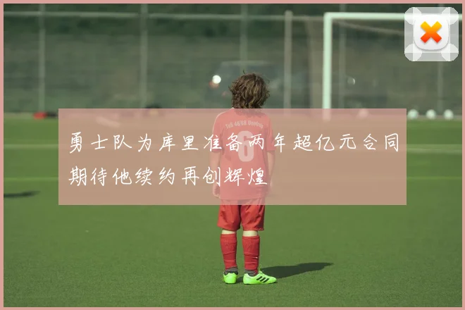 勇士队为库里准备两年超亿元合同期待他续约再创辉煌