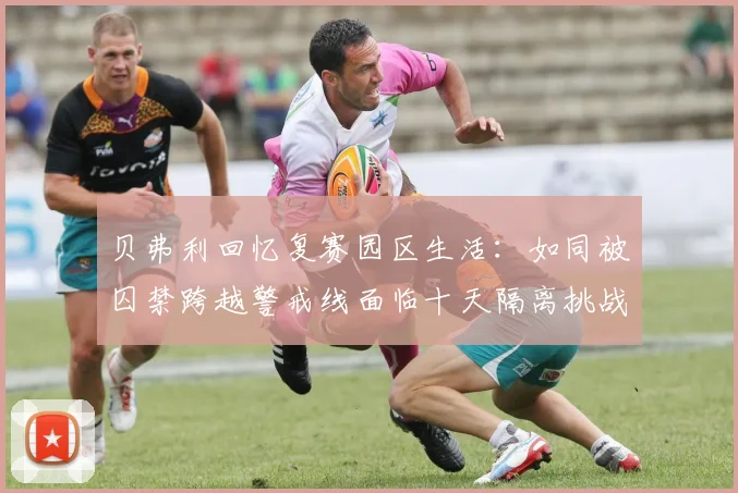 贝弗利回忆复赛园区生活：如同被囚禁跨越警戒线面临十天隔离挑战
