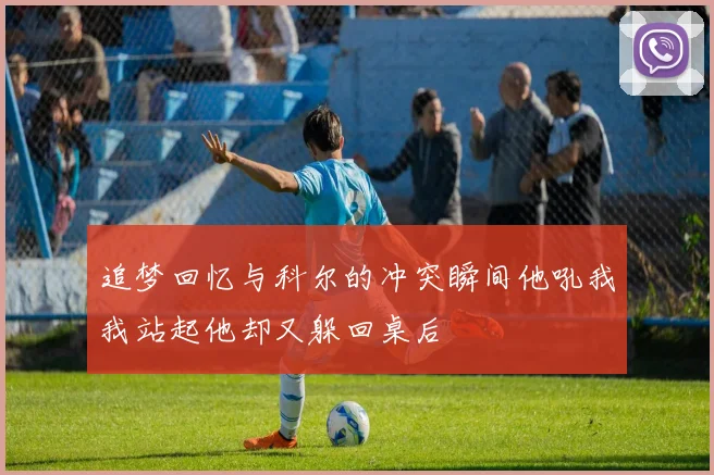 追梦回忆与科尔的冲突瞬间他吼我我站起他却又躲回桌后