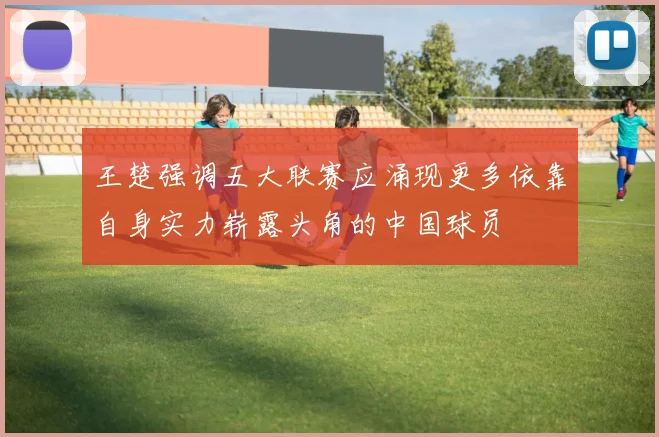王楚强调五大联赛应涌现更多依靠自身实力崭露头角的中国球员