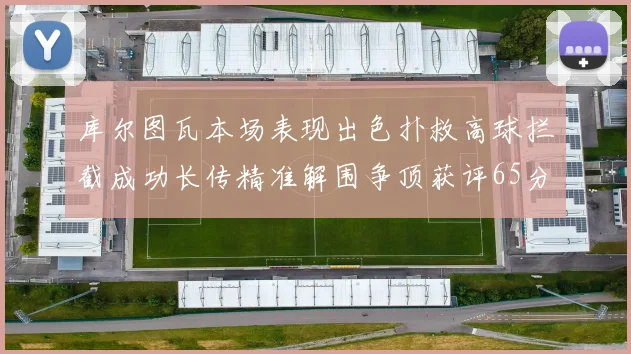 库尔图瓦本场表现出色扑救高球拦截成功长传精准解围争顶获评65分