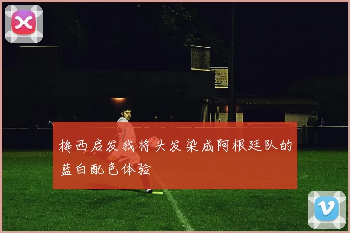 梅西启发我将头发染成阿根廷队的蓝白配色体验