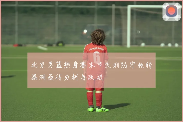 北京男篮热身赛末节失利防守轮转漏洞亟待分析与改进